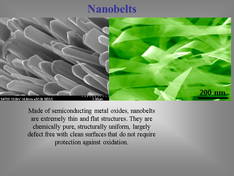 Nanobelts Made of semiconducting metal oxides, nanobelts are extremely thin and flat structures. They